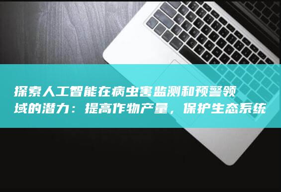 探索人工智能在病虫害监测和预警领域的潜力：提高作物产量，保护生态系统