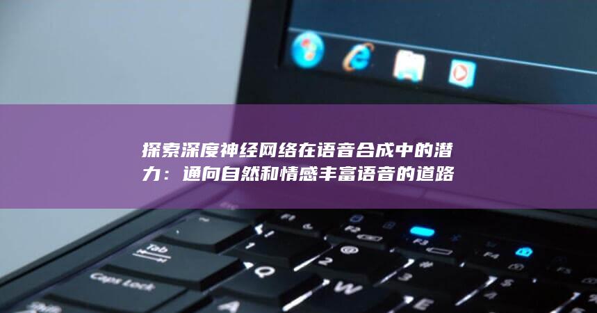 探索深度神经网络在语音合成中的潜力：通向自然和情感丰富语音的道路