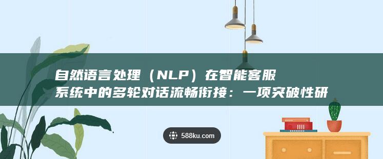 自然语言处理（NLP）在智能客服系统中的多轮对话流畅衔接：一项突破性研究