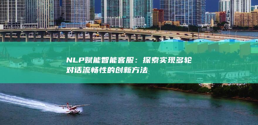 NLP 赋能智能客服：探索实现多轮对话流畅性的创新方法