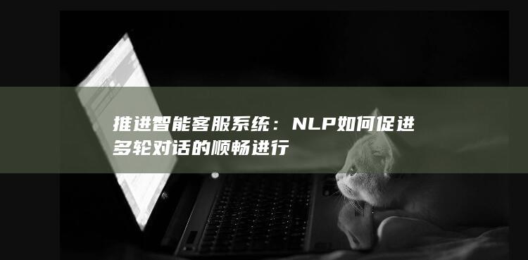 推进智能客服系统：NLP 如何促进多轮对话的顺畅进行