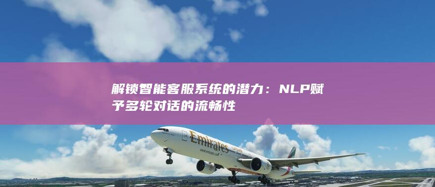 解锁智能客服系统的潜力：NLP 赋予多轮对话的流畅性