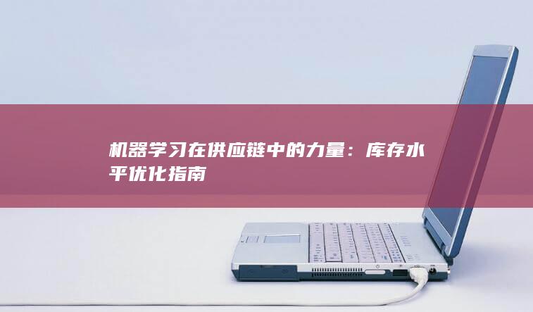 机器学习在供应链中的力量：库存水平优化指南