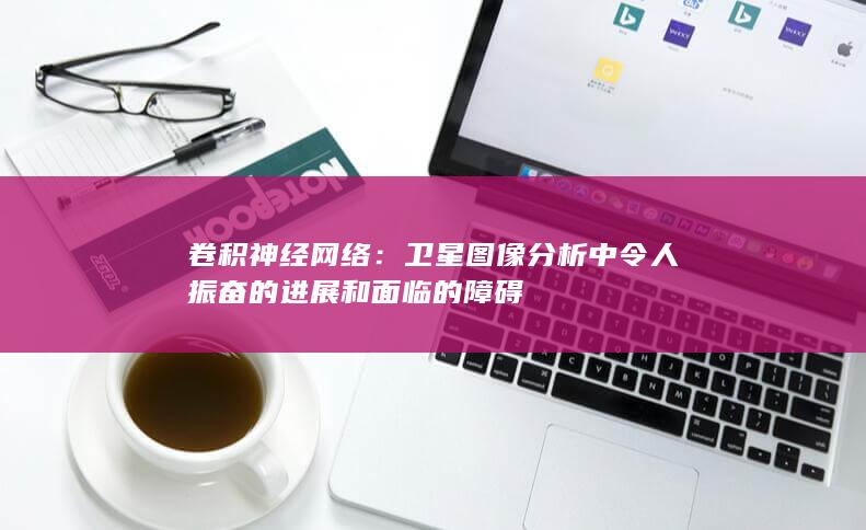 卷积神经网络：卫星图像分析中令人振奋的进展和面临的障碍