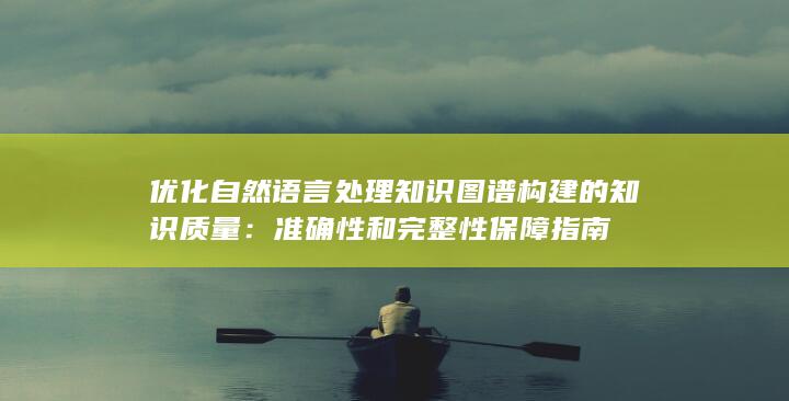 优化自然语言处理知识图谱构建的知识质量：准确性和完整性保障指南