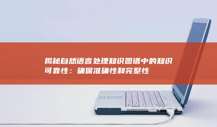 揭秘自然语言处理知识图谱中的知识可靠性：确保准确性和完整性