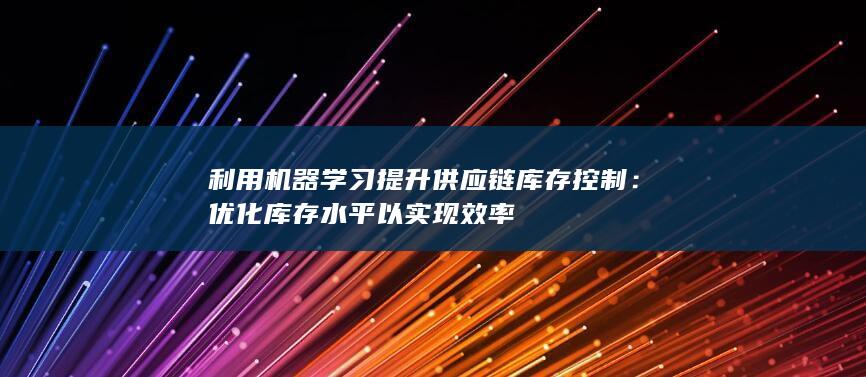 利用机器学习提升供应链库存控制：优化库存水平以实现效率