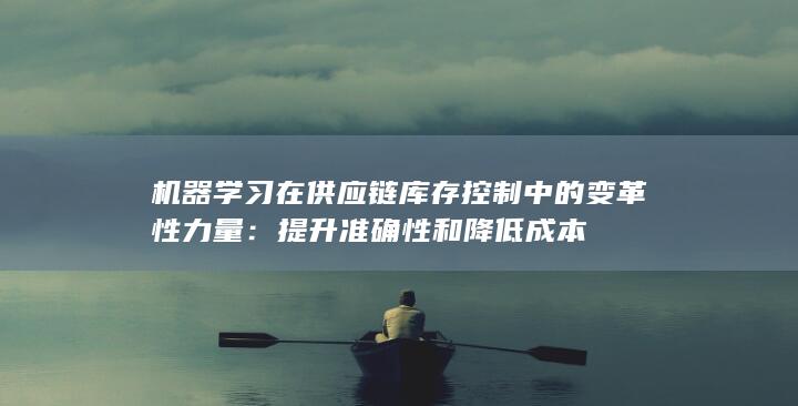 机器学习在供应链库存控制中的变革性力量：提升准确性和降低成本