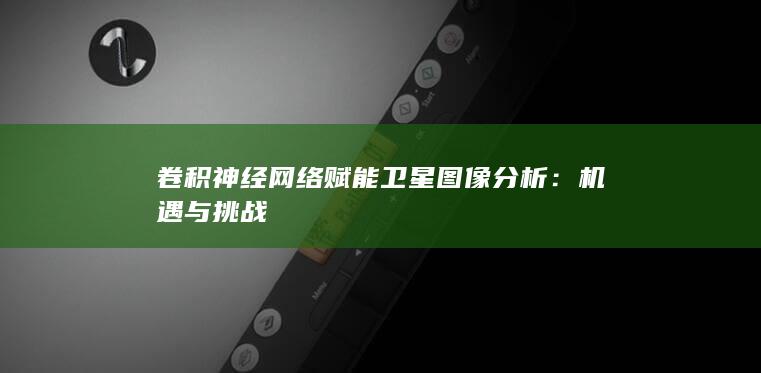 卷积神经网络赋能卫星图像分析：机遇与挑战