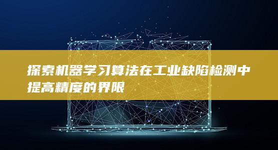 探索机器学习算法在工业缺陷检测中提高精度的界限