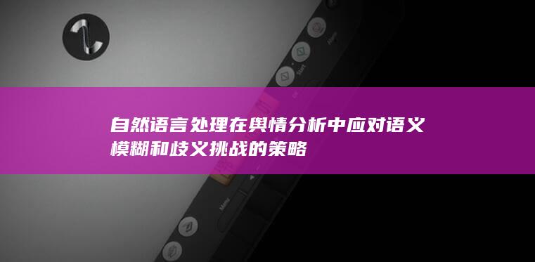 自然语言处理在舆情分析中应对语义模糊和歧义挑战的策略