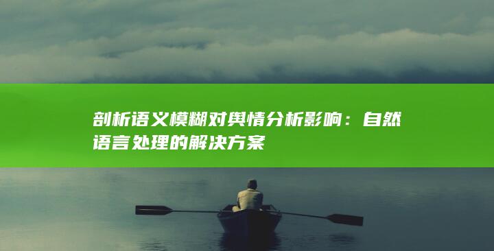 剖析语义模糊对舆情分析影响：自然语言处理的解决方案