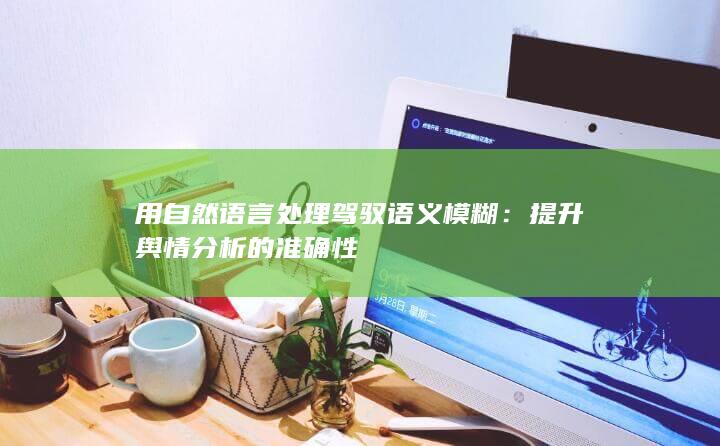 用自然语言处理驾驭语义模糊：提升舆情分析的准确性