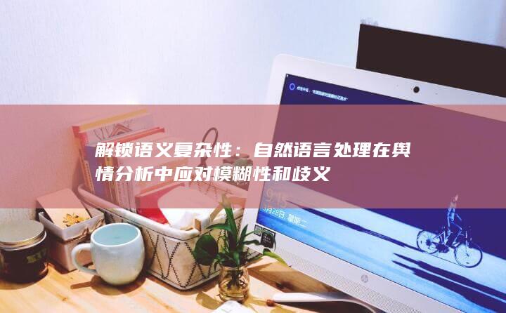 解锁语义复杂性：自然语言处理在舆情分析中应对模糊性和歧义