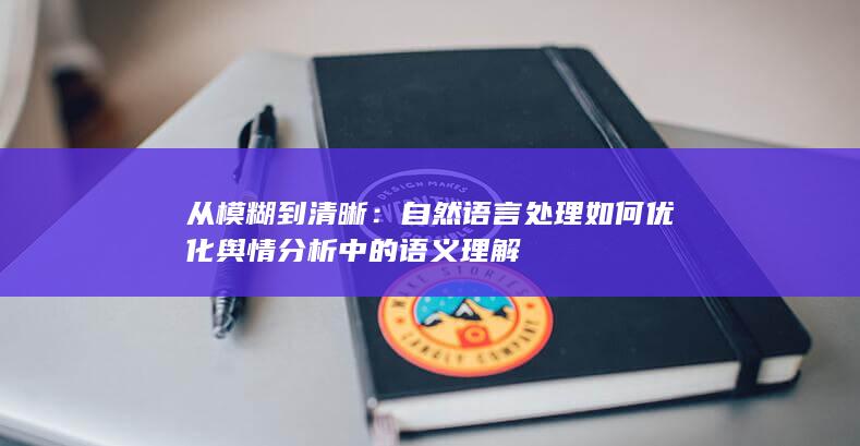 从模糊到清晰：自然语言处理如何优化舆情分析中的语义理解