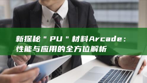 新探秘＂PU＂材料Arcade：性能与应用的全方位解析