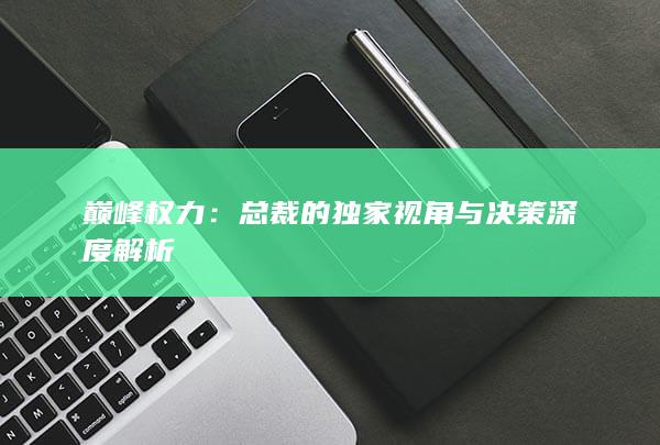 巅峰权力：总裁的独家视角与决策深度解析