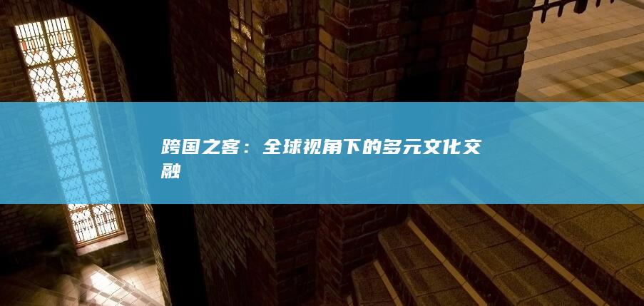 跨国之客：全球视角下的多元文化交融