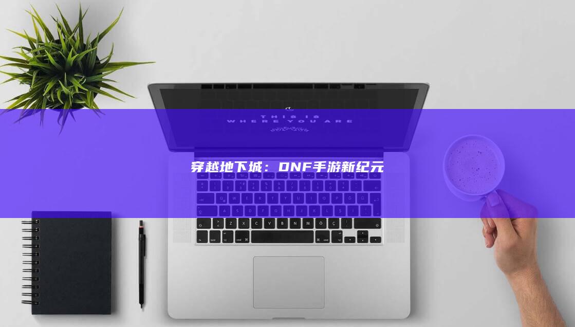 穿越地下城：DNF手游新纪元