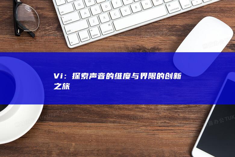 Vi：探索声音的维度与界限的创新之旅