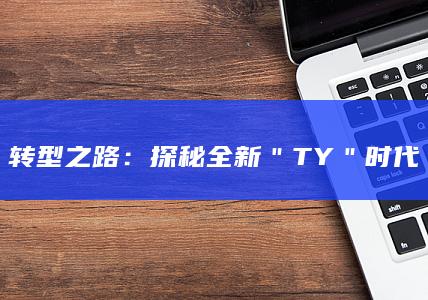 转型之路：探秘全新＂TY＂时代