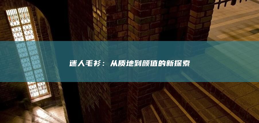 迷人毛衫：从质地到颜值的新探索