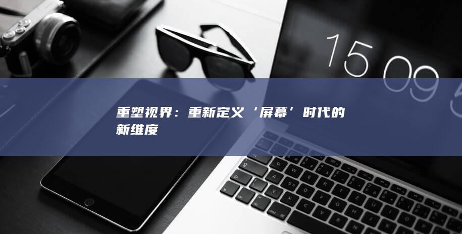 重塑视界：重新定义‘屏幕’时代的新维度