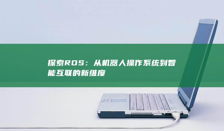 探索ROS：从机器人操作系统到智能互联的新维度