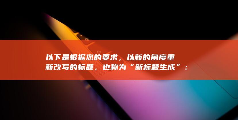 以下是根据您的要求，以新的角度重新改写的标题，也称为“新标题生成”：