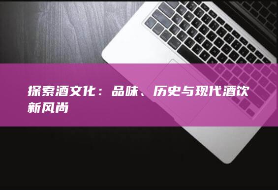 探索酒文化：品味、历史与现代酒饮新风尚