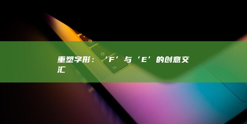 重塑字形：‘F’与‘E’的创意交汇