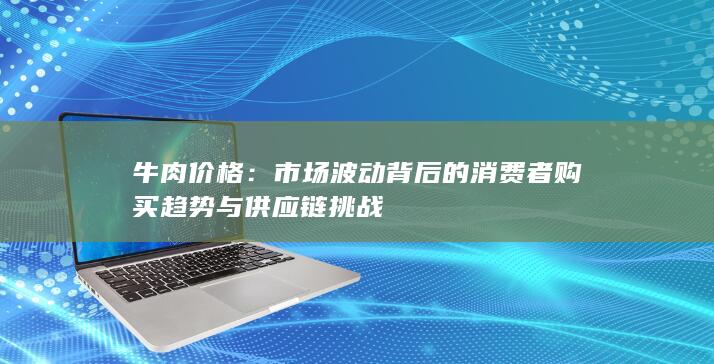 牛肉价格：市场波动背后的消费者购买趋势与供应链挑战