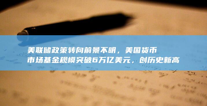 美联储政策转向前景不明，美国货币市场基金规模突破 6 万亿美元，创历史新高，哪些信息值得关注？