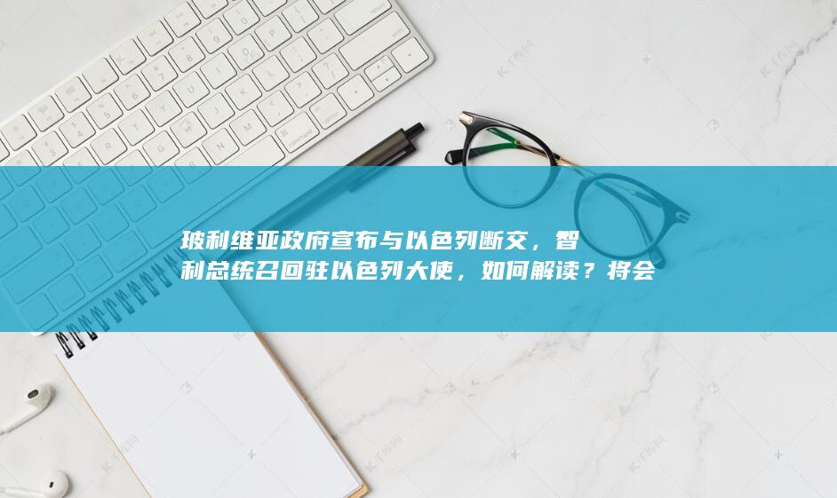 玻利维亚政府宣布与以色列断交，智利总统召回驻以色列大使，如何解读？将会产生什么影响？