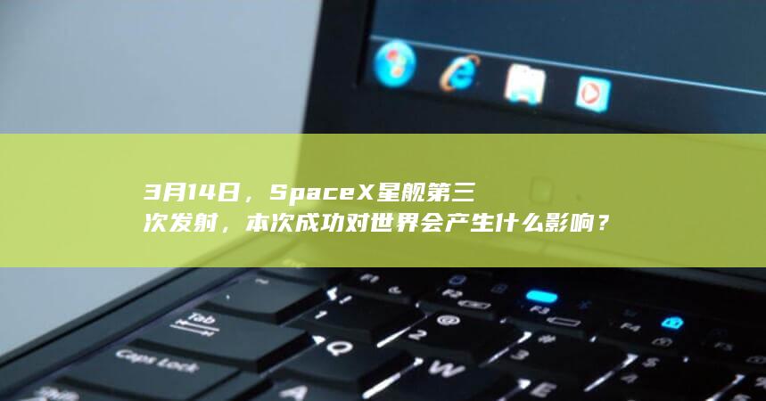 3月14日，SpaceX星舰第三次发射，本次成功对世界会产生什么影响？