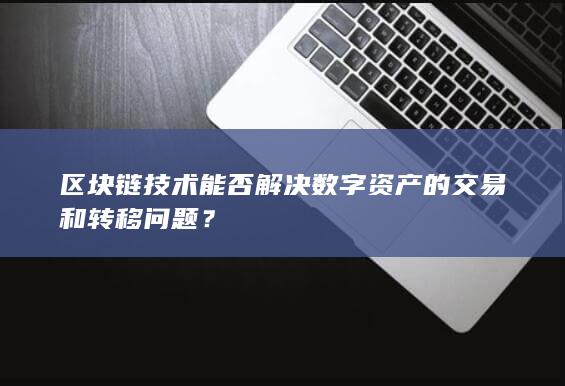 区块链技术能否解决数字资产的交易和转移问题？