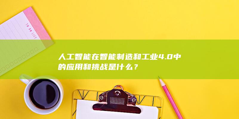 人工智能在智能制造和工业4.0中的应用和挑战是什么？