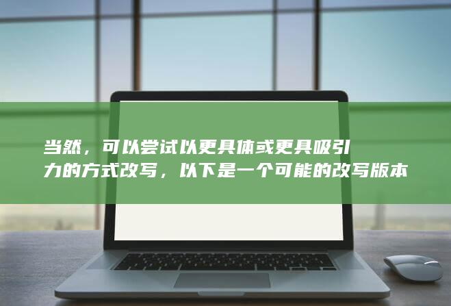 当然，可以尝试以更具体或更具吸引力的方式改写，以下是一个可能的改写版本：