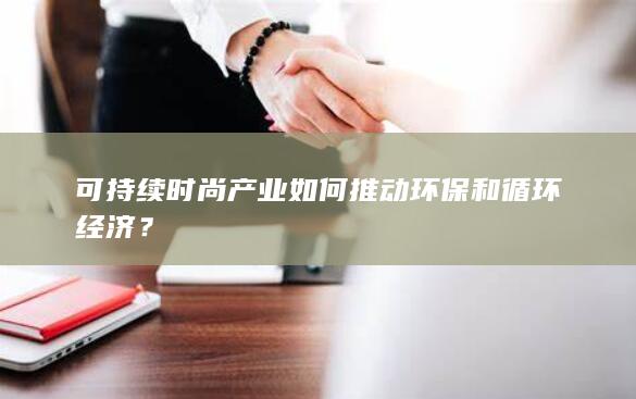 可持续时尚产业如何推动环保和循环经济？