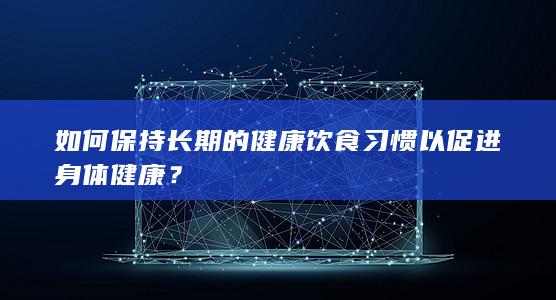 如何保持长期的健康饮食习惯以促进身体健康？