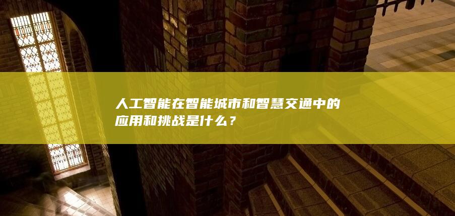 人工智能在智能城市和智慧交通中的应用和挑战是什么？