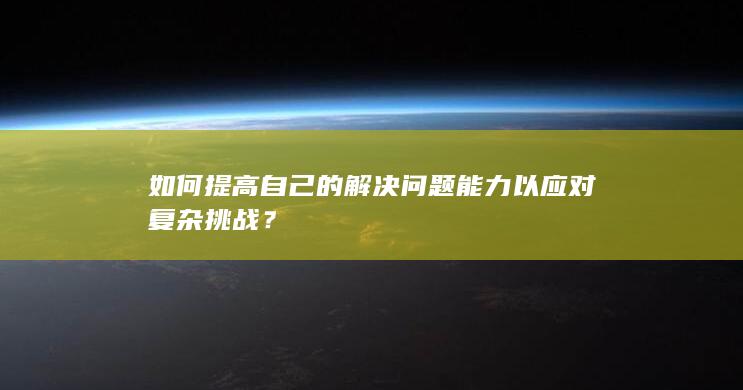 如何提高自己的解决问题能力以应对复杂挑战？