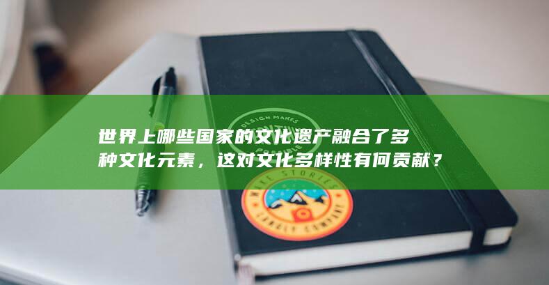 世界上哪些国家的文化遗产融合了多种文化元素，这对文化多样性有何贡献？