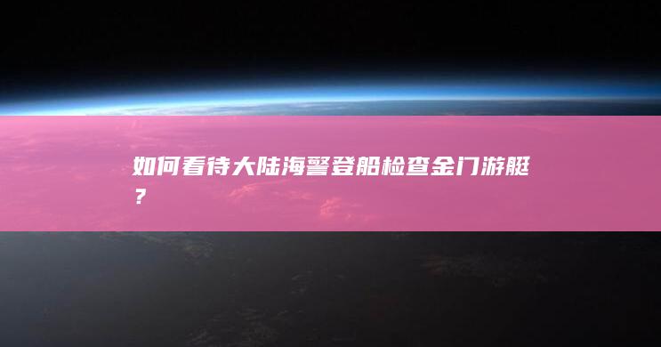 如何看待大陆海警登船检查金门游艇？