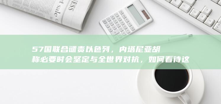 57 国联合谴责以色列，内塔尼亚胡称必要时会坚定与全世界对抗，如何看待这一发言？