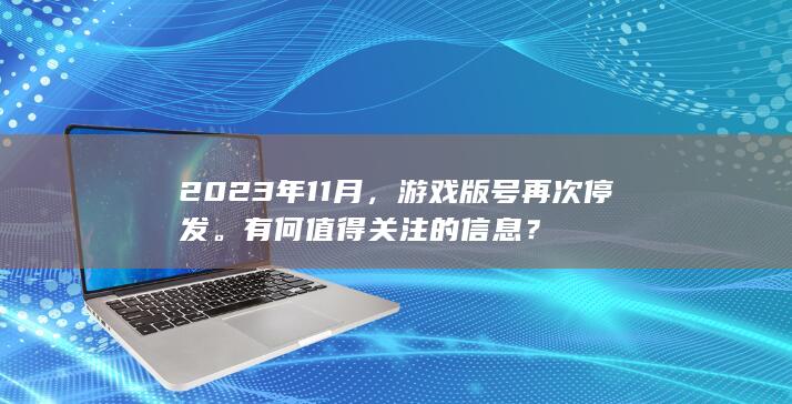 2023年11月，游戏版号再次停发。有何值得关注的信息？