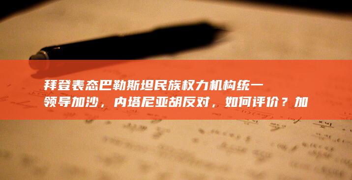 拜登表态巴勒斯坦民族权力机构统一领导加沙，内塔尼亚胡反对，如何评价？加沙地区未来将如何发展？