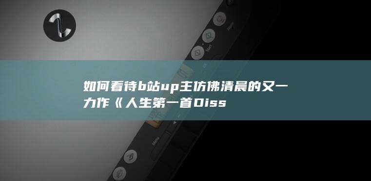 如何看待b站up主仿佛清晨的又一力作《人生第一首Diss