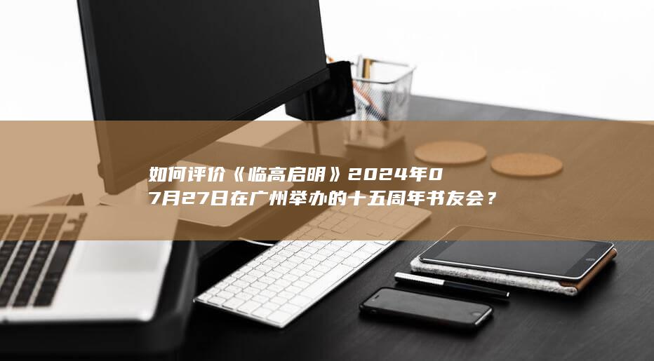 如何评价《临高启明》2024年07月27日在广州举办的十五周年书友会？