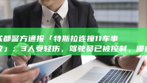 成都警方通报「特斯拉连撞 11 车事故」：3 人受轻伤，驾驶员已被控制，哪些信息值得关注？